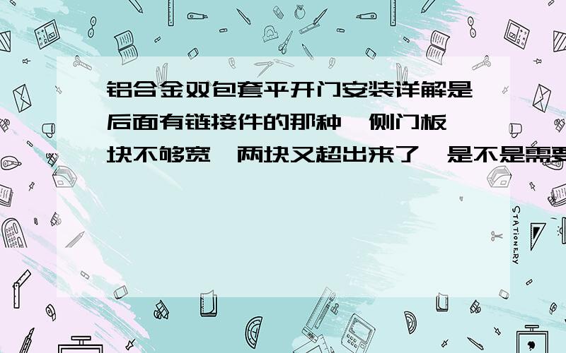 铝合金双包套平开门安装详解是后面有链接件的那种,侧门板一块不够宽,两块又超出来了,是不是需要把多余的锯下来?