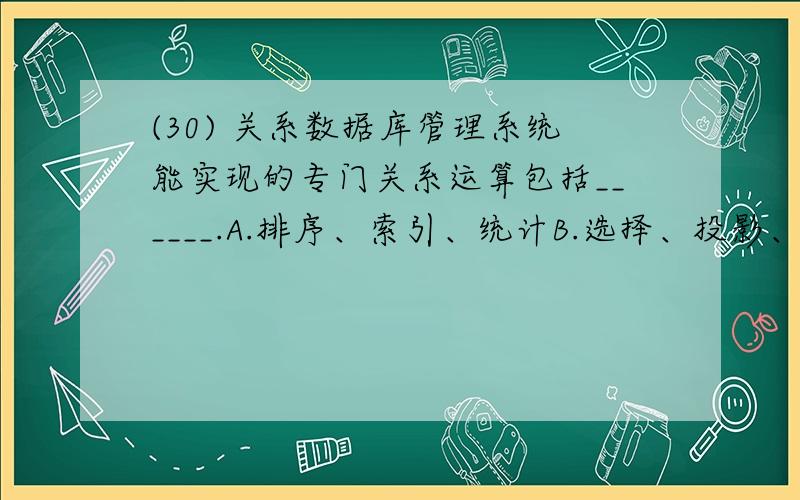 (30) 关系数据库管理系统能实现的专门关系运算包括______.A.排序、索引、统计B.选择、投影、连接C.关联、更新、排序D.显示、打印、制表