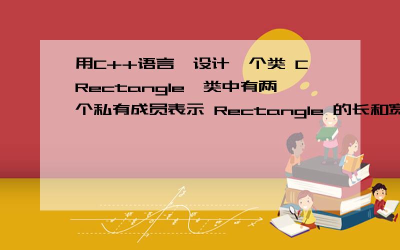 用C++语言,设计一个类 CRectangle,类中有两个私有成员表示 Rectangle 的长和宽；该类可以设置矩形的长和宽,可以求矩形周长Perimeter.