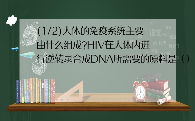 (1/2)人体的免疫系统主要由什么组成?HIV在人体内进行逆转录合成DNA所需要的原料是（）.HIV病毒侵入人...(1/2)人体的免疫系统主要由什么组成?HIV在人体内进行逆转录合成DNA所需要的原料是（）