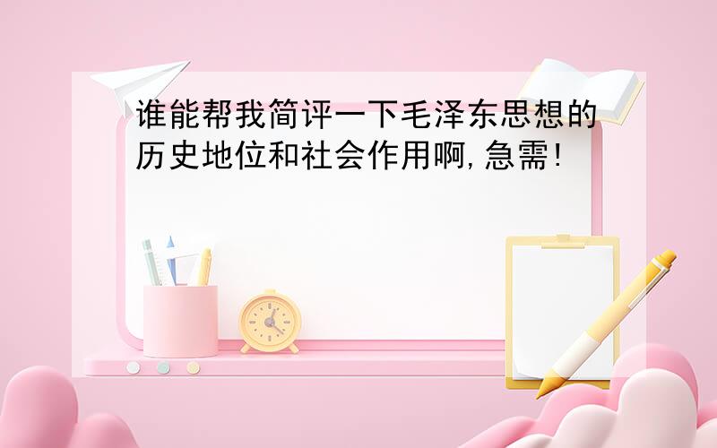 谁能帮我简评一下毛泽东思想的历史地位和社会作用啊,急需!