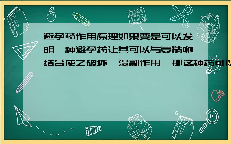 避孕药作用原理如果要是可以发明一种避孕药让其可以与受精卵结合使之破坏,没副作用,那这种药可以长期服用吗