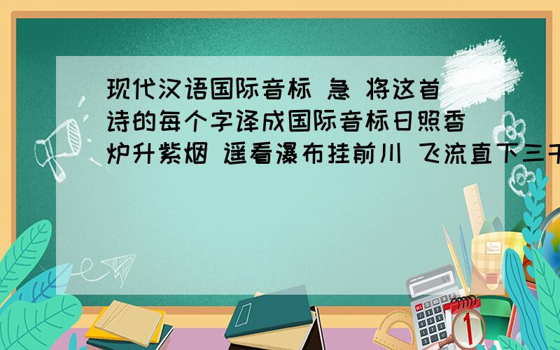 现代汉语国际音标 急 将这首诗的每个字译成国际音标日照香炉升紫烟 遥看瀑布挂前川 飞流直下三千尺 疑是银河落九天