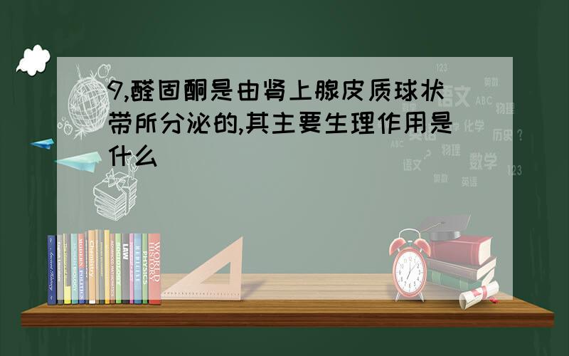 9,醛固酮是由肾上腺皮质球状带所分泌的,其主要生理作用是什么