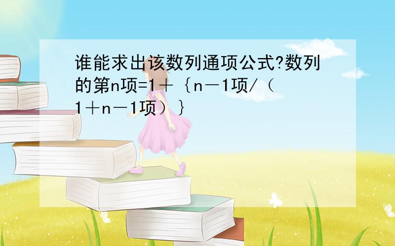 谁能求出该数列通项公式?数列的第n项=1＋｛n－1项/（1＋n－1项）｝