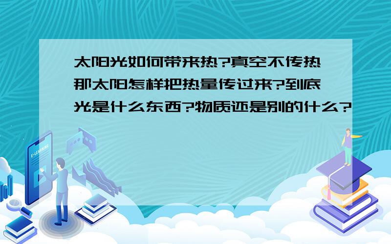 太阳光如何带来热?真空不传热那太阳怎样把热量传过来?到底光是什么东西?物质还是别的什么?