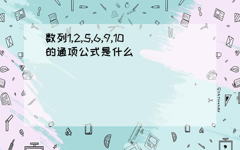 数列1,2,5,6,9,10的通项公式是什么