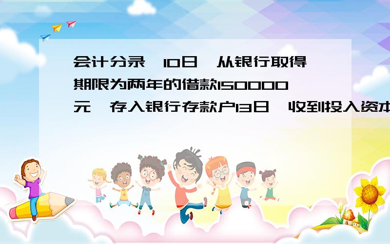 会计分录,10日,从银行取得期限为两年的借款150000元,存入银行存款户13日,收到投入资本200000元,存入银行20日,用银行存款偿还到期的期限为6个月的借款50000元21日,从银行提取现金1000元,备作零