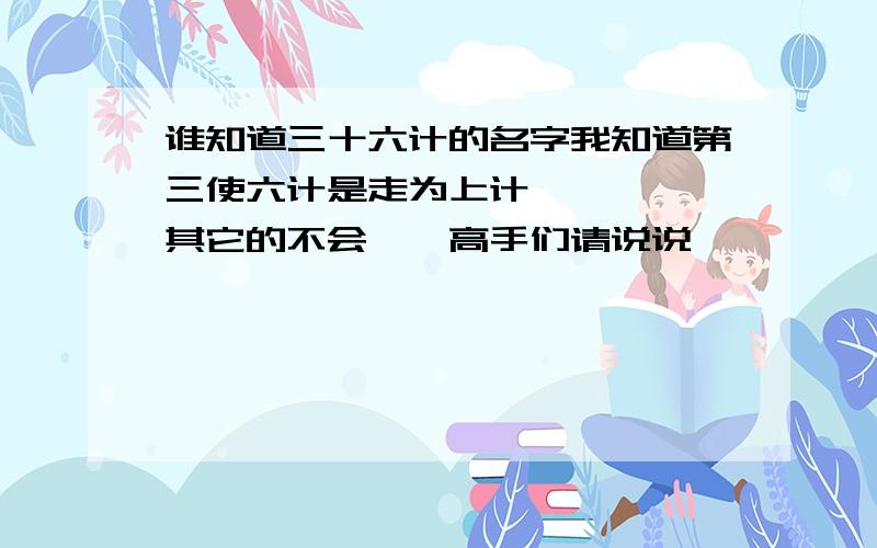 谁知道三十六计的名字我知道第三使六计是走为上计`````其它的不会``高手们请说说