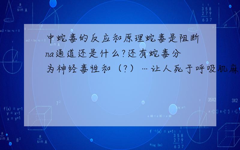 中蛇毒的反应和原理蛇毒是阻断na通道还是什么?还有蛇毒分为神经毒性和（?）…让人死于呼吸肌麻痹的是什么?…还有为什么被有些蛇咬后会肌肉抽搐,是什么原理?