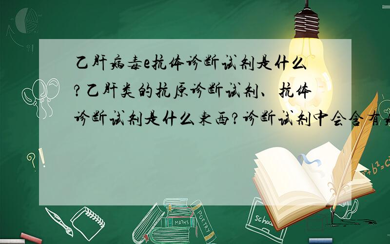 乙肝病毒e抗体诊断试剂是什么?乙肝类的抗原诊断试剂、抗体诊断试剂是什么东西?诊断试剂中会含有病毒嘛?对人体有害嘛?什么是纯化的病毒?活性很低吗?