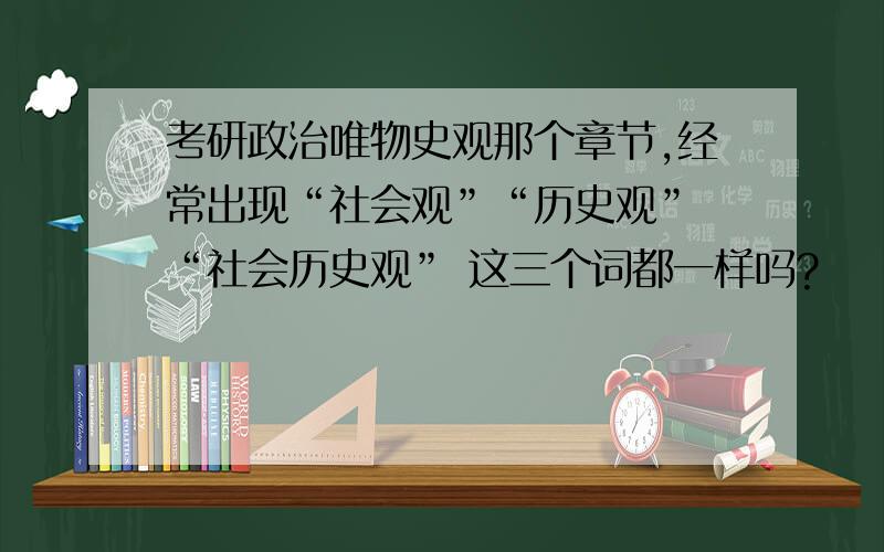 考研政治唯物史观那个章节,经常出现“社会观”“历史观” “社会历史观” 这三个词都一样吗?