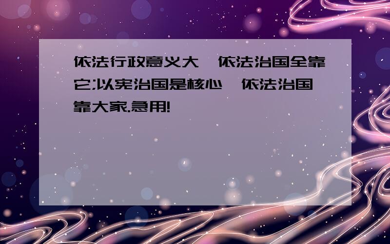 依法行政意义大,依法治国全靠它;以宪治国是核心,依法治国靠大家.急用!