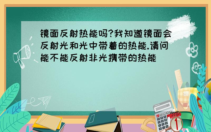 镜面反射热能吗?我知道镜面会反射光和光中带着的热能.请问能不能反射非光携带的热能