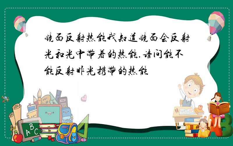 镜面反射热能我知道镜面会反射光和光中带着的热能.请问能不能反射非光携带的热能