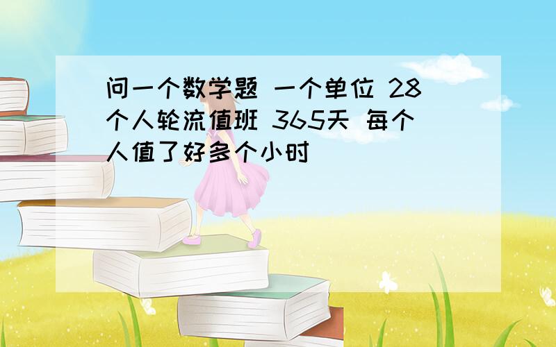 问一个数学题 一个单位 28个人轮流值班 365天 每个人值了好多个小时