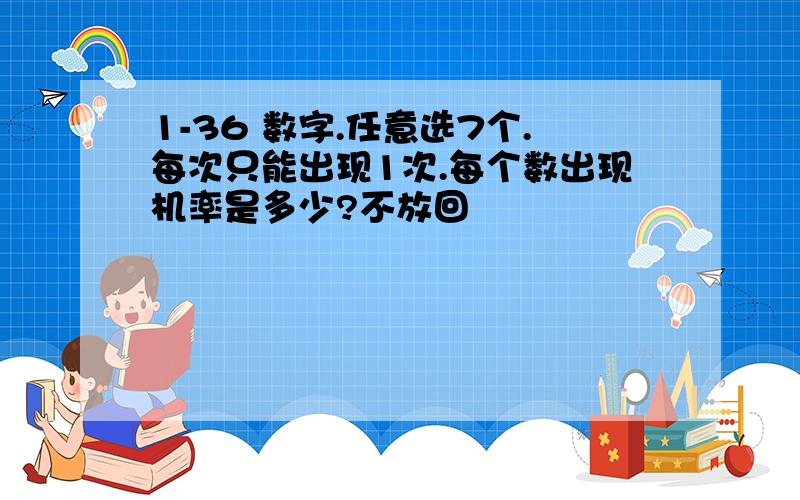 1-36 数字.任意选7个.每次只能出现1次.每个数出现机率是多少?不放回