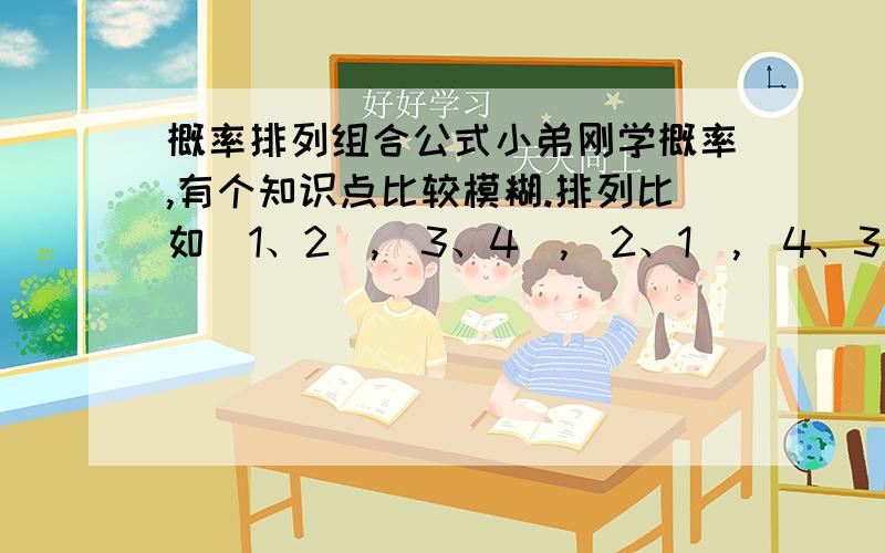 概率排列组合公式小弟刚学概率,有个知识点比较模糊.排列比如（1、2）,（3、4）,（2、1）,（4、3）P=4,也就是古典概率的算法吗?组合就变成了（1、2）,（3、4）也就是组合公式没有像排列那