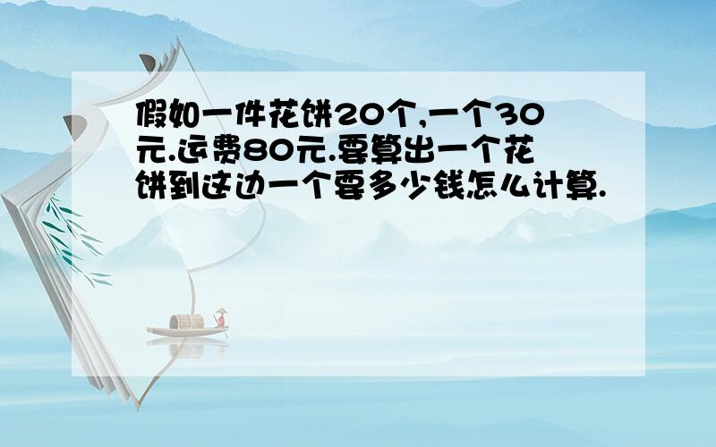 假如一件花饼20个,一个30元.运费80元.要算出一个花饼到这边一个要多少钱怎么计算.