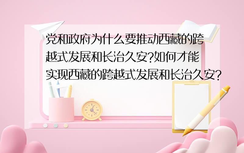 党和政府为什么要推动西藏的跨越式发展和长治久安?如何才能实现西藏的跨越式发展和长治久安?