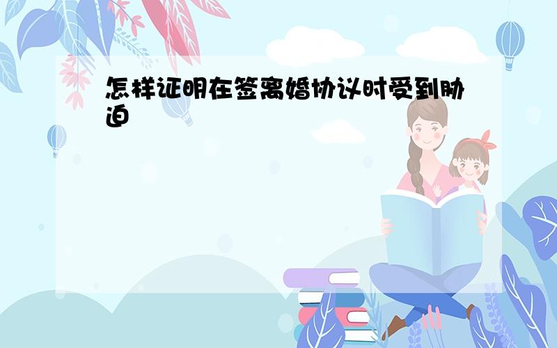 怎样证明在签离婚协议时受到胁迫