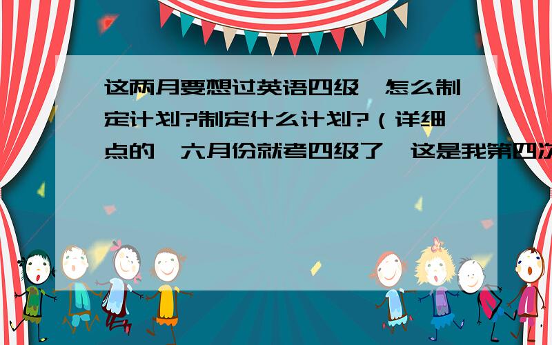 这两月要想过英语四级,怎么制定计划?制定什么计划?（详细点的,六月份就考四级了,这是我第四次考了,每次380多,最高一次考了410多,我想问问各位高人帮我制定一复习计划!我英语就那样很一