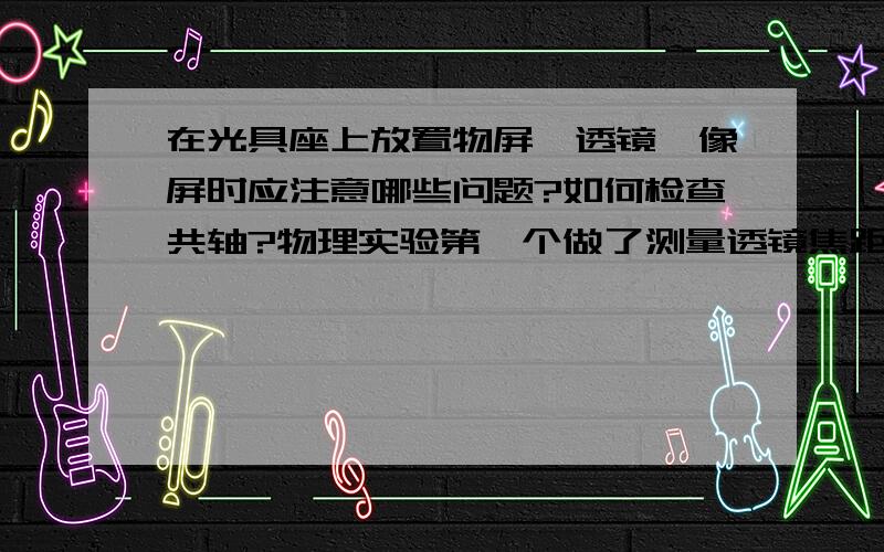 在光具座上放置物屏、透镜、像屏时应注意哪些问题?如何检查共轴?物理实验第一个做了测量透镜焦距的实验,课后有这个问题,如何回答?