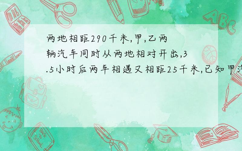 两地相距290千米,甲,乙两辆汽车同时从两地相对开出,3.5小时后两车相遇又相距25千米,已知甲汽车每小时行驶43千米,乙汽车每小时行驶多少千米?