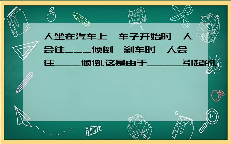 人坐在汽车上,车子开始时,人会往___倾倒,刹车时,人会往___倾倒.这是由于____引起的.