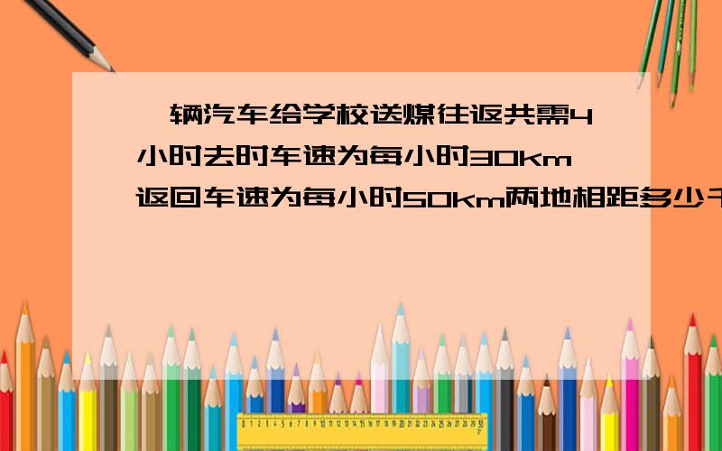 一辆汽车给学校送煤往返共需4小时去时车速为每小时30km返回车速为每小时50km两地相距多少千米解比例 用方程做