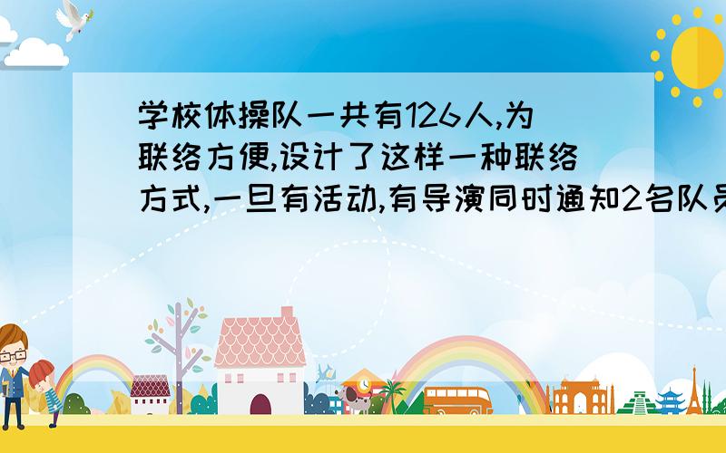 学校体操队一共有126人,为联络方便,设计了这样一种联络方式,一旦有活动,有导演同时通知2名队员……学校体操队一共有126人,为联络方便,设计了这样一种联络方式,一旦有活动,有导演同时通