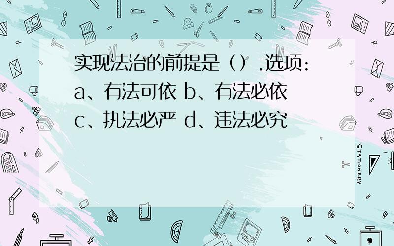 实现法治的前提是（）.选项:a、有法可依 b、有法必依 c、执法必严 d、违法必究