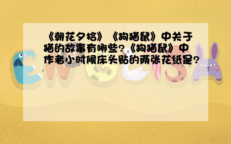 《朝花夕拾》《狗猫鼠》中关于猫的故事有哪些?《狗猫鼠》中作者小时候床头贴的两张花纸是?