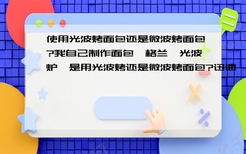 使用光波烤面包还是微波烤面包?我自己制作面包,格兰仕光波炉,是用光波烤还是微波烤面包?迅速