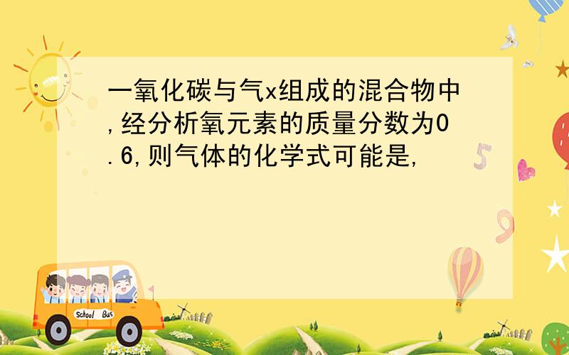 一氧化碳与气x组成的混合物中,经分析氧元素的质量分数为0.6,则气体的化学式可能是,