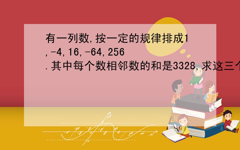 有一列数,按一定的规律排成1,-4,16,-64,256.其中每个数相邻数的和是3328,求这三个数是多少