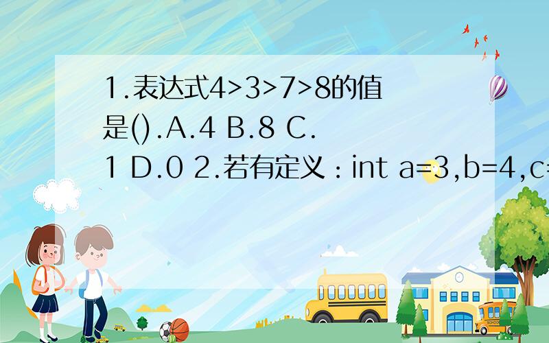 1.表达式4>3>7>8的值是().A.4 B.8 C.1 D.0 2.若有定义：int a=3,b=4,c=5；表达式a||b+c&&b= =c的值是