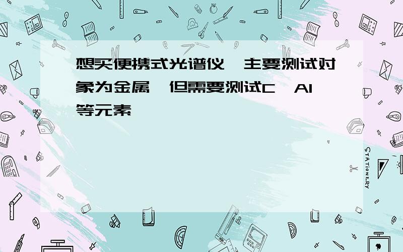 想买便携式光谱仪,主要测试对象为金属,但需要测试C、Al等元素,