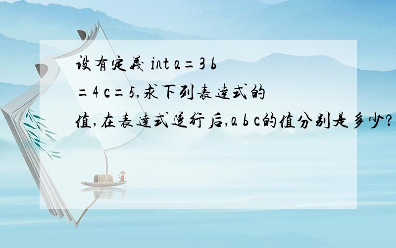 设有定义 int a=3 b=4 c=5,求下列表达式的值,在表达式运行后,a b c的值分别是多少?(1)a%b+b/a (2)a/b+c++ (3)-b++-c (4)(a,b,c),a++,--c,C++