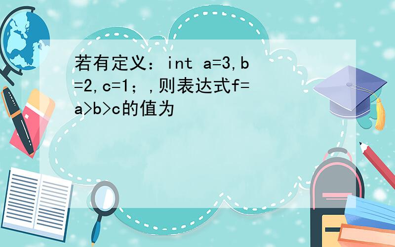 若有定义：int a=3,b=2,c=1；,则表达式f=a>b>c的值为