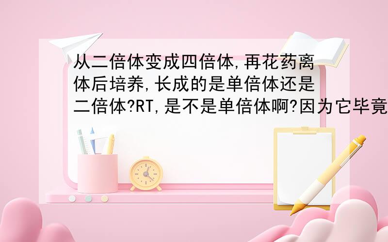 从二倍体变成四倍体,再花药离体后培养,长成的是单倍体还是二倍体?RT,是不是单倍体啊?因为它毕竟是从一个配子中发育而来的.