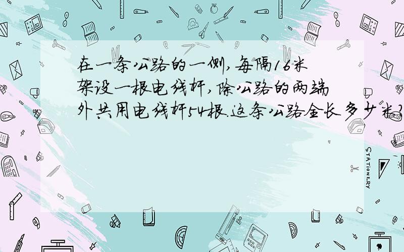 在一条公路的一侧,每隔16米架设一根电线杆,除公路的两端外共用电线杆54根.这条公路全长多少米?