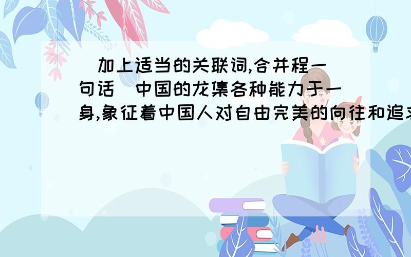 （加上适当的关联词,合并程一句话）中国的龙集各种能力于一身,象征着中国人对自由完美的向往和追求.人们喜爱龙,崇敬龙,所以常常自称“龙的传人”