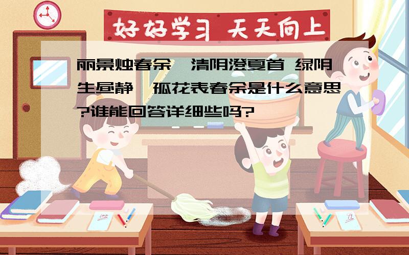 丽景烛春余,清阴澄夏首 绿阴生昼静,孤花表春余是什么意思?谁能回答详细些吗?