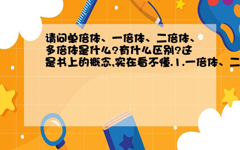 请问单倍体、一倍体、二倍体、多倍体是什么?有什么区别?这是书上的概念,实在看不懂.1.一倍体、二倍体、多倍体、单倍体这些到底是细胞还是生物个体?还是都可以?2.单倍体的定义说“含有