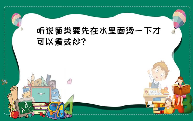 听说菌类要先在水里面烫一下才可以煮或炒?