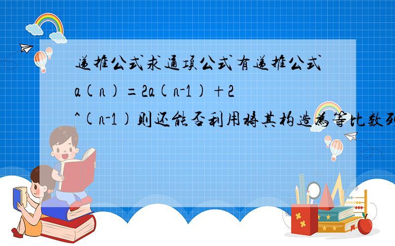 递推公式求通项公式有递推公式a(n)=2a(n-1)+2^(n-1)则还能否利用将其构造为等比数列的递推公式b(n)=qb(n-1)的方式(将最开头的式子构造成一个等比的递推式)来求通项公式呢?