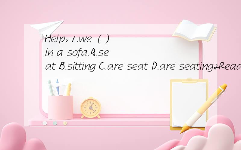 Help,1.we ( ) in a sofa.A.seat B.sitting C.are seat D.are seating2Reading this book,( )A.a bird flew over his head B.a bird flew on his head C.he foud a bird flying over his head D.he found a bird flying on his head3.根据首字母写完整单词1.I