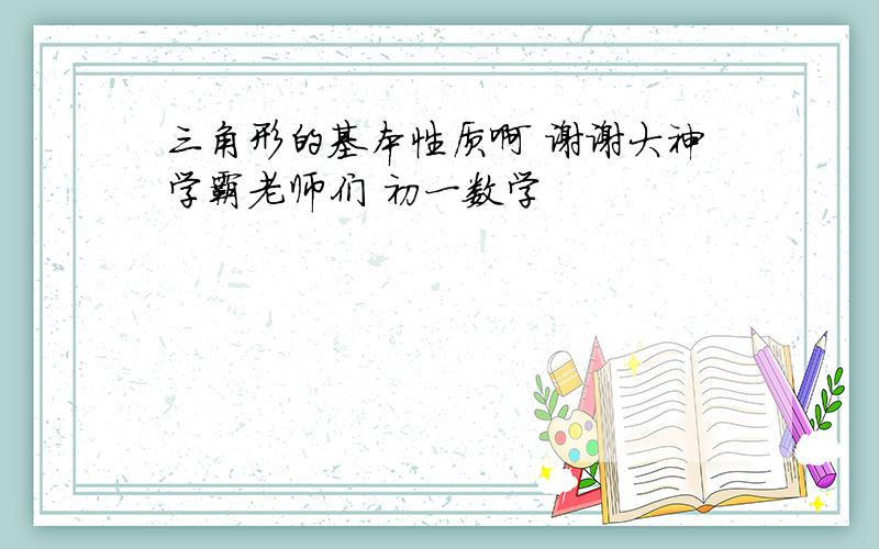 三角形的基本性质啊 谢谢大神学霸老师们 初一数学