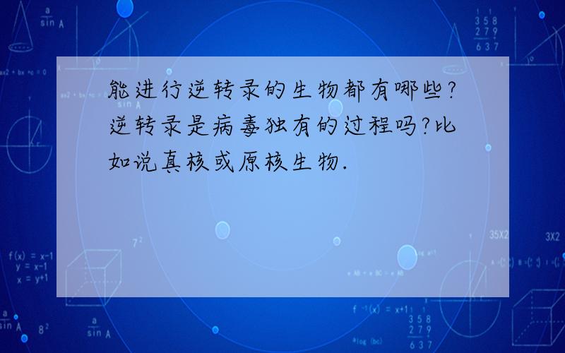 能进行逆转录的生物都有哪些?逆转录是病毒独有的过程吗?比如说真核或原核生物.